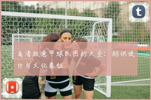 高清版意甲球队图标大全：标识设计与文化象征