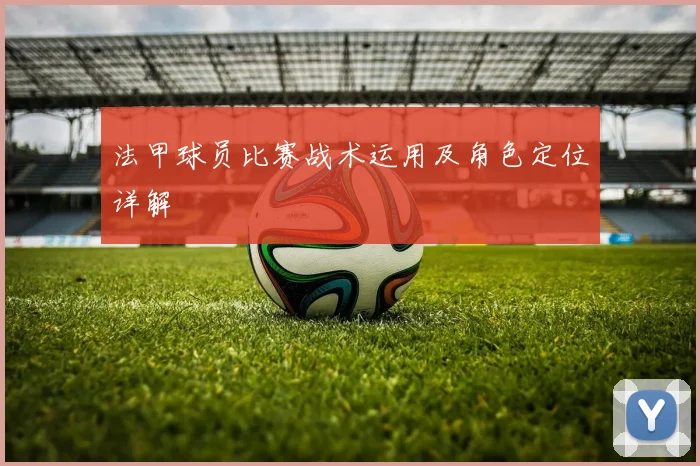 法甲球员比赛战术运用及角色定位详解