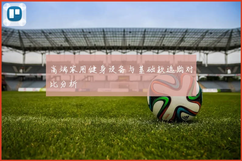 高端家用健身设备与基础款选购对比分析