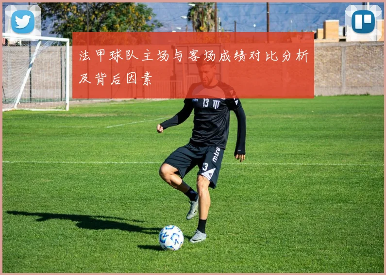 法甲球队主场与客场成绩对比分析及背后因素