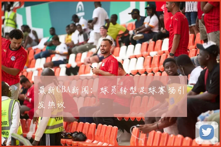 最新CBA新闻：球员转型足球赛场引发热议