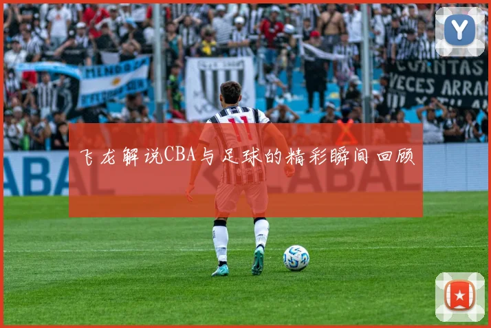 飞龙解说CBA与足球的精彩瞬间回顾