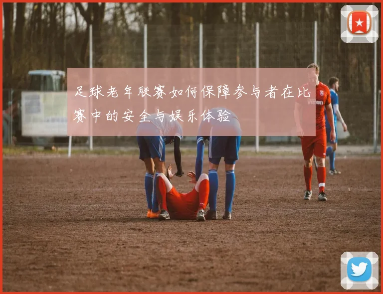 足球老年联赛如何保障参与者在比赛中的安全与娱乐体验