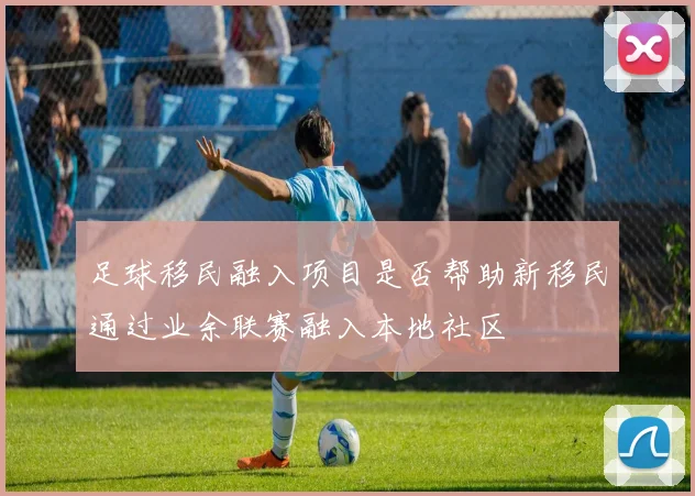 足球移民融入项目是否帮助新移民通过业余联赛融入本地社区